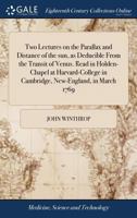 Two Lectures on the Parallax and Distance of the sun, as Deducible From the Transit of Venus. Read in Holden-Chapel at Harvard-College in Cambridge, New-England, in March 1769 1275616291 Book Cover