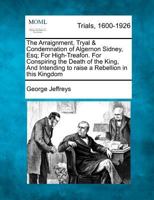 The Arraignment, Tryal & Condemnation of Algernon Sidney, Esq; For High-Treafon. For Conspiring the Death of the King, And Intending to raise a Rebellion in this Kingdom 1275107117 Book Cover