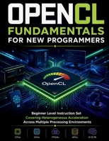 OpenCL Fundamentals for New Programmers: Beginner Level Instruction Set Covering Heterogeneous Acceleration Across Multiple Processing Environments B0GZN9Z2FM Book Cover