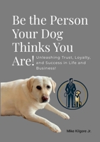 Be the Person Your Dog Thinks You Are: Unleashing Trust, Loyalty, and Success in Life and Business 1300496541 Book Cover