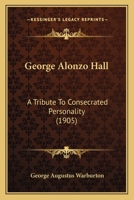 George Alonzo Hall: A Tribute to Consecrated Personality (Classic Reprint) 1104058081 Book Cover