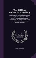 The Old Book Collector's Miscellany: Or, a Collection of Readable Reprints of Literary Rarities, Illustrative of the History, Literature, Manners, and Biography of the English Nation During the Sixtee 1358925615 Book Cover