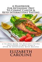 A Handbook For Ketogenic Diet To Combat Cancer & Keto Intermittent Fasting: 2-In-One Book To Healthy Living: Including A Meal Plan & Over 50 Appetizing Keto Recipes 1718812981 Book Cover