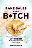 Bake Sales Are My B*tch: Win the Food Allergy Wars with 50 Recipes to Keep Kids Safe and Parents Sane 1623367204 Book Cover