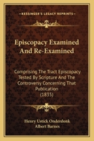 Episcopacy Examined and Re-Examined: Comprising the Tract Episcopacy Tested by Scripture, and the Controversy Concerning That Publication 1022763016 Book Cover