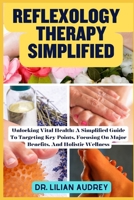 REFLEXOLOGY THERAPY SIMPLIFIED: Unlocking Vital Health: A Simplified Guide To Targeting Key Points, Focusing On Major Benefits, And Holistic Wellness B0CMTXZWJM Book Cover