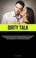 Dirty Talk: How To Enhance Intimacy And Revitalize Your Romantic Connection: Utilizing Exemplary Expressions Of Desire To Heighten Your Relationship ... Role Play To Ignite Passion In Your Partner 1837878374 Book Cover