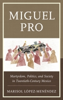 Miguel Pro: Martyrdom, Politics, and Society in Twentieth-Century Mexico 1498504256 Book Cover