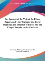 An Account Of The Visit Of The Prince Regent, And Their Imperial And Royal Majesties, The Emperor Of Russia And The King Of Prussia, To The University Of Oxford 1165303779 Book Cover