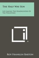 The Half Way Sun: Life Among the Headhunters of the Philippines 1258441985 Book Cover