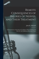 Remote Consequences Injuries of Nerves Treatment and Their Treatment: An Examination of the Present Condition of Wounds Received 1863-65, with Additional Illustrative Cases (Classic Reprint) 101408993X Book Cover