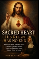 SACRED HEART: HIS REIGN HAS NO END: Exploring Saint Margaret Mary Alacoque’s Vision and the Enduring Devotion to the Sacred Heart of Jesus B0H45MS6TT Book Cover