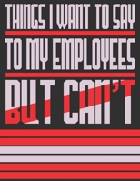 Things I Want To Say To My Employees But Can't: Funny Office Journals/Notebook 1676896562 Book Cover