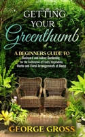 Getting Your Green Thumb: A Beginners Guide to Backyard and Indoor Gardening for the Cultivation of Fruits, Vegetables, Herbs and Floral Arrangements at Home B08Y49S611 Book Cover