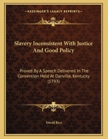 Slavery: Inconsistent with Justice and Good Policy; Proved by a Speech Delivered in the Convention, Held at Danville, Kentucky (Classic Reprint) 127564015X Book Cover