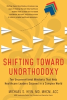 Shifting Toward Unorthodoxy: Ten Unconventional Mindsets That Help Healthcare Leaders Succeed in a Complex World B0FMKG8NWF Book Cover