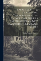 Exercises at the Centennial Celebration of the Founding of Phillips Exeter Academy, New Hampshire, June 20 and 21, 1883 1022826069 Book Cover