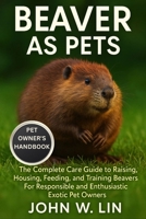 BEAVER AS PETS: The Complete Care Guide to Raising, Housing, Feeding, and Training Beavers For Responsible and Enthusiastic Exotic Pet Owners. B0FSJD3XX9 Book Cover