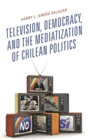 Television, Democracy, and the Mediatization of Chilean Politics 1498559549 Book Cover