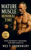 Mature Muscle, Minimal Time: High-Intensity Training for Men Over 50: Build strength, restore energy, and master sustainable fitness through efficient, science-backed workouts B0FVT2PBJP Book Cover