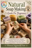 NATURAL SOAP MAKING GUIDE FOR BEGINNERS: The fully illustrated guide to beautiful handmade bars—from your first gentle pour to gift-ready natural creations, with no … | video tutorials included B0H7T45MWL Book Cover