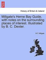 Millgate's Herne Bay Guide, with notes on the surrounding places of interest. Illustrated by B. C. Dexter. 1241327890 Book Cover