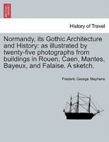 Normandy, Its Gothic Architecture and History: As Illustrated by Twenty-Five Photographs from Buildings in Rouen, Caen, Mantes, Bayeaux, and Falaise: A Sketch 1014523842 Book Cover
