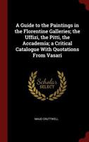 A Guide to the Paintings in the Florentine Galleries: the Uffizi, the Pitti, the Accademia; a Critical Catalogue, With Quotations From Vasari 1015310621 Book Cover