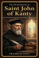 The life and miracles of saint John of Kanty: The humble scholar who became Poland's forgotten saint B0G2GT4BTR Book Cover