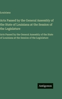 Acts Passed by the General Assembly of the State of Louisiana at the Session of the Legislature: Acts Passed by the General Assembly of the State of ... Session of the Legislature (French Edition) 3563754241 Book Cover