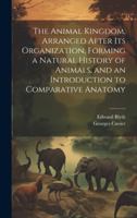 The Animal Kingdom, Arranged After its Organization, Forming a Natural History of Animals, and an Introduction to Comparative Anatomy 1020016671 Book Cover
