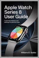 APPLE WATCH SERIES 8 USER GUIDE: Customize Displays and Settings for Personal Style B0FMFPMKX8 Book Cover