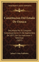 Constitucion Del Estado De Oaxaca: Decretada Por El Congreso Constituyente En 15 De Septiembre De 1857, Con Sus Adiciones Y Reformas (1857) 1168017955 Book Cover