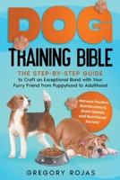 Dog Training Bible: The Step-by-Step Guide to Craft an Exceptional Bond with Your Furry Friend from Puppyhood to Adulthood. Harness Positive Reinforcement, Brain Games, and Nutritional Secrets! B0CQ4BNXZ9 Book Cover