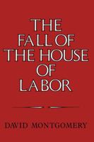 The Fall of the House of Labor: The Workplace, the State, and American Labor Activism, 18651925 0521379822 Book Cover