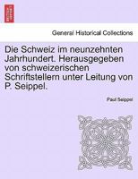 Die Schweiz im neunzehnten Jahrhundert. Herausgegeben von schweizerischen Schriftstellern unter Leitung von P. Seippel. erster band. 1241459622 Book Cover