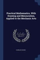 Practical Mathematics, With Drawing and Mensuration, Applied to the Mechanic Arts 1021450227 Book Cover