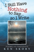 I Still Have Nothing to Say ... so I Write: Poems and Thoughts 1532091001 Book Cover
