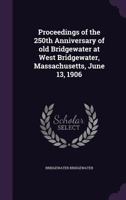 Proceedings of the 250Th Anniversary of Old Bridgewater, Mass. at West Bridgewater, Massachusetts, June 13, 1906 1347428666 Book Cover