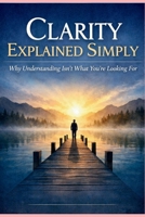 Clarity Explained Simply: Why Understanding Isn’t What You’re Looking For (GREATER AWARENESS) B0GDQZPK6R Book Cover