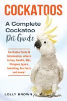 Cockatoos: Cockatoo Facts & Information, Where to Buy, Health, Diet, Lifespan, Types, Breeding, Fun Facts and More! a Complete Cockatoo Pet Guide 1941070914 Book Cover