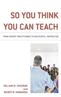 So You Think You Can Teach: From Expert Practitioner to Successful Instructor 1475844557 Book Cover