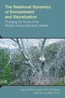 The Relational Dynamics of Enchantment and Sacralization: Changing the Terms of the Religion Versus Secularity Debate 1781794758 Book Cover