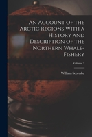 An Account of the Arctic Regions With a History and Description of the Northern Whale-fishery; Volume 2 1016594941 Book Cover