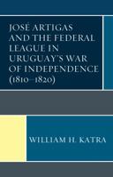 Jose Artigas and the Federal League in Uruguay's War of Independence (1810-1820) 1683930223 Book Cover