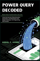 Power Query Decoded : Master Data Transformation Like a Pro: Unlock the Secrets of Data Extraction, Automation, and Optimization with Simple Techniques, No Programming Skills Needed B0FSZXRNKJ Book Cover