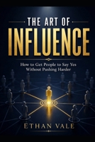 The Art of Influence: How to Get People to Say Yes Without Pushing Harder B0H1VHPF9V Book Cover