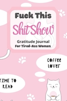 Fuck This Shit Show Gratitude Journal For Tired-Ass Women: Cuss words Gratitude Journal Gift For Tired-Ass Women and Girls ; Blank Templates to Record all your Fucking Thoughts 1677181877 Book Cover