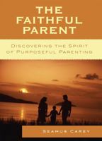 The Faithful Parent: Discovering the Spirit of Purposeful Parenting 0742558592 Book Cover