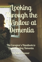 Looking Through the Window at Dementia: The Caregiver's Handbook to Understanding Dementia B08JDMFDKC Book Cover
